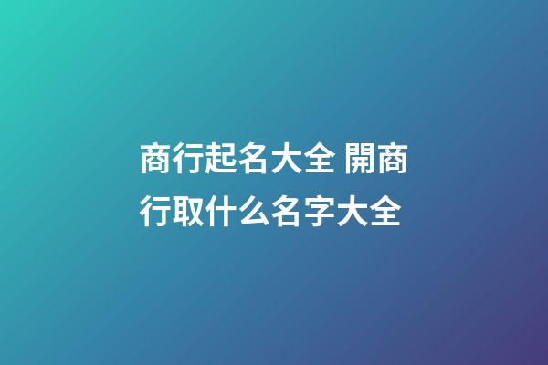 商行起名大全 開商行取什么名字大全-第1張-公司起名-玄機派